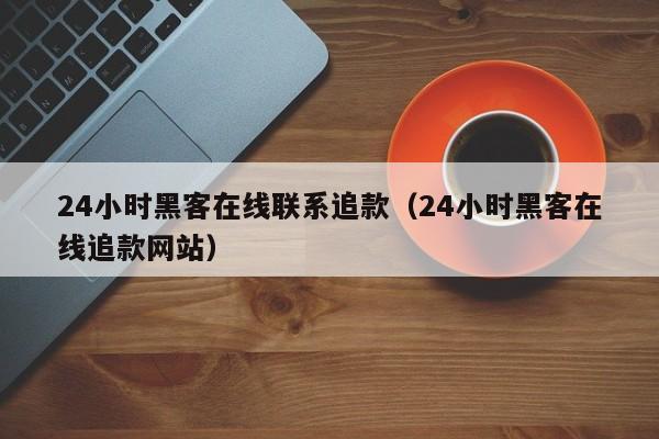 24小时黑客在线联系追款（24小时黑客在线追款网站）