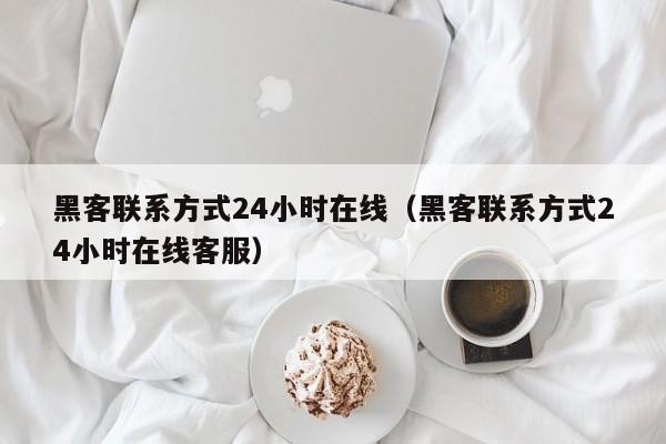 黑客联系方式24小时在线（黑客联系方式24小时在线客服）