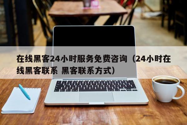 在线黑客24小时服务免费咨询（24小时在线黑客联系 黑客联系方式）