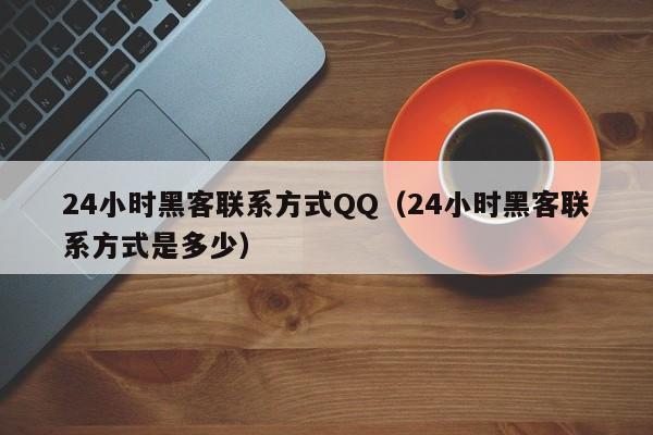 24小时黑客联系方式QQ（24小时黑客联系方式是多少）