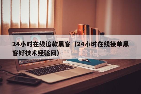 24小时在线追款黑客（24小时在线接单黑客好技术经验网）