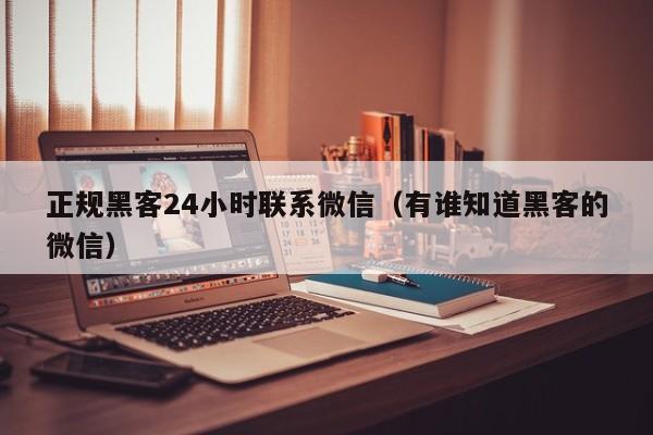 正规黑客24小时联系微信（有谁知道黑客的微信）