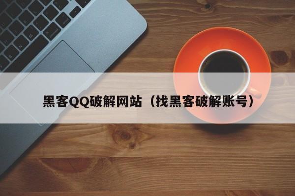 黑客QQ破解网站（找黑客破解账号）