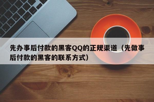 先办事后付款的黑客QQ的正规渠道（先做事后付款的黑客的联系方式）