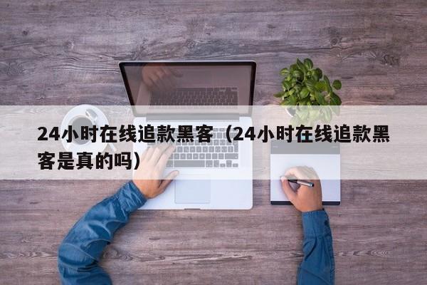 24小时在线追款黑客（24小时在线追款黑客是真的吗）