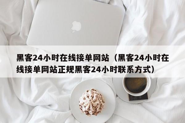 黑客24小时在线接单网站（黑客24小时在线接单网站正规黑客24小时联系方式）