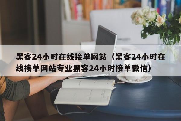 黑客24小时在线接单网站（黑客24小时在线接单网站专业黑客24小时接单微信）