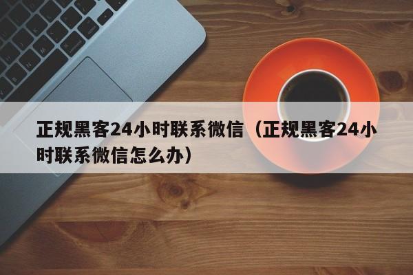 正规黑客24小时联系微信（正规黑客24小时联系微信怎么办）