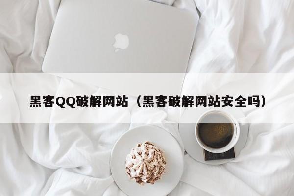 黑客QQ破解网站（黑客破解网站安全吗）