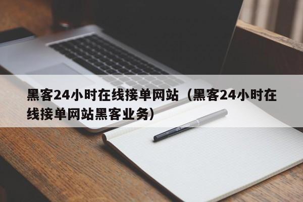 黑客24小时在线接单网站（黑客24小时在线接单网站黑客业务）