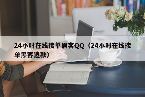 24小时在线接单黑客QQ（24小时在线接单黑客追款）